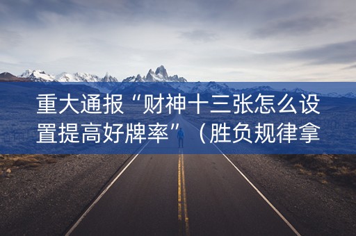 重大通报“财神十三张怎么设置提高好牌率”（胜负规律拿好牌)