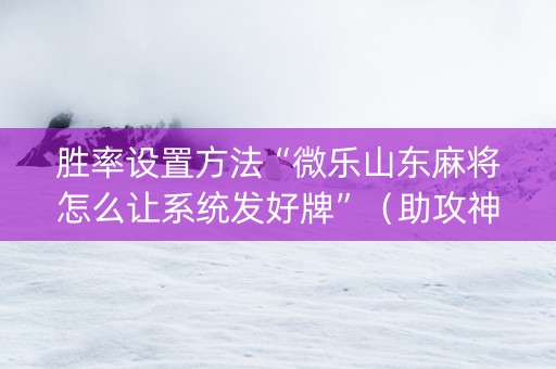 胜率设置方法“微乐山东麻将怎么让系统发好牌”（助攻神器)