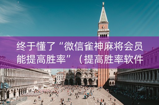终于懂了“微信雀神麻将会员能提高胜率”（提高胜率软件)