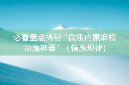 必看盘点揭秘“微乐内蒙麻将助赢神器”（输赢规律)