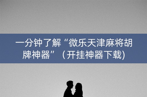 一分钟了解“微乐天津麻将胡牌神器”（开挂神器下载)