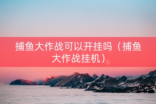 捕鱼大作战可以开挂吗（捕鱼大作战挂机）