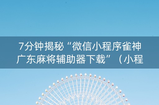 7分钟揭秘“微信小程序雀神广东麻将辅助器下载”（小程序必赢神器)