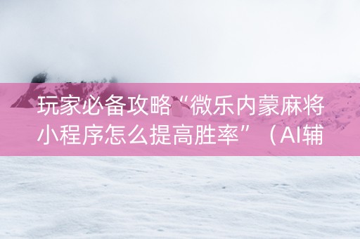 玩家必备攻略“微乐内蒙麻将小程序怎么提高胜率”（AI辅助胡牌规则)