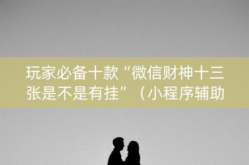 玩家必备十款“微信财神十三张是不是有挂”（小程序辅助软件)