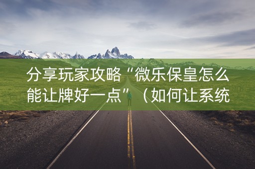 分享玩家攻略“微乐保皇怎么能让牌好一点”（如何让系统发好牌)