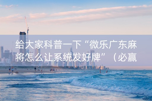给大家科普一下“微乐广东麻将怎么让系统发好牌”（必赢神器免费安装)
