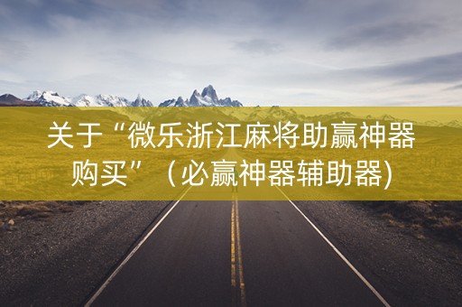 关于“微乐浙江麻将助赢神器购买”（必赢神器辅助器)