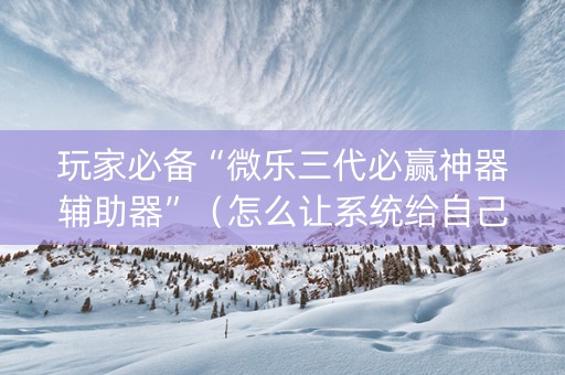 玩家必备“微乐三代必赢神器辅助器”（怎么让系统给自己好牌)