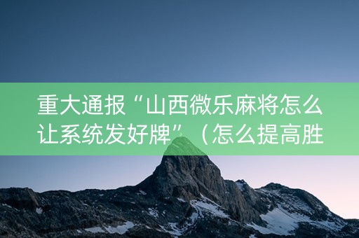重大通报“山西微乐麻将怎么让系统发好牌”（怎么提高胜率)