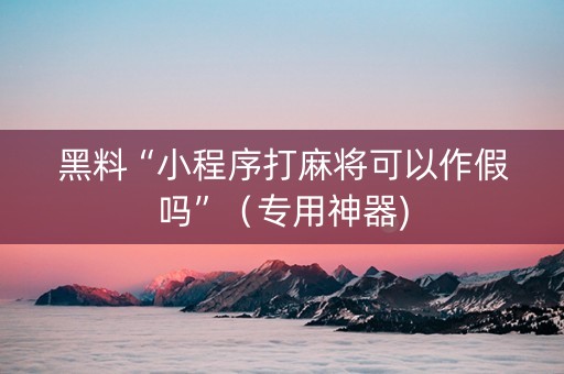黑料“小程序打麻将可以作假吗”（专用神器)