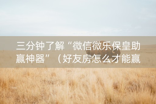 三分钟了解“微信微乐保皇助赢神器”（好友房怎么才能赢)