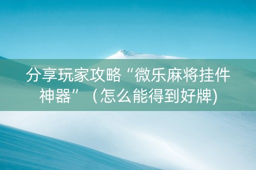 分享玩家攻略“微乐麻将挂件神器”（怎么能得到好牌)