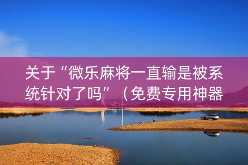 关于“微乐麻将一直输是被系统针对了吗”（免费专用神器)