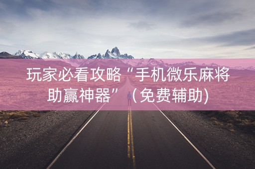 玩家必看攻略“手机微乐麻将助赢神器”（免费辅助)