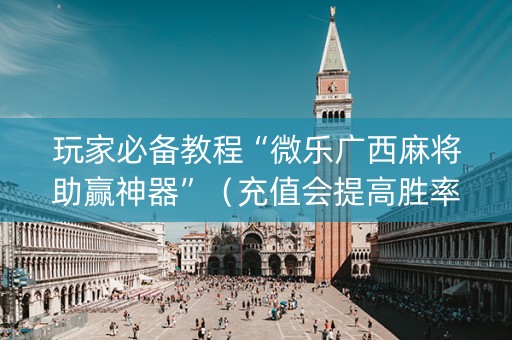 玩家必备教程“微乐广西麻将助赢神器”（充值会提高胜率么)