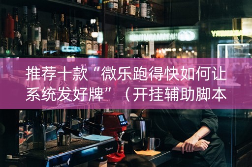 推荐十款“微乐跑得快如何让系统发好牌”（开挂辅助脚本)