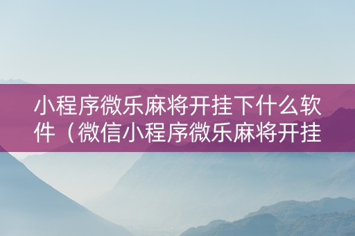 小程序微乐麻将开挂下什么软件（微信小程序微乐麻将开挂神器下载）