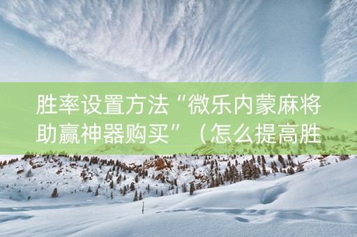 胜率设置方法“微乐内蒙麻将助赢神器购买”（怎么提高胜率)