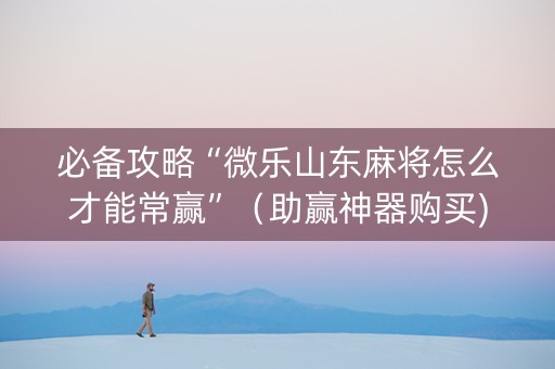 必备攻略“微乐山东麻将怎么才能常赢”（助赢神器购买)