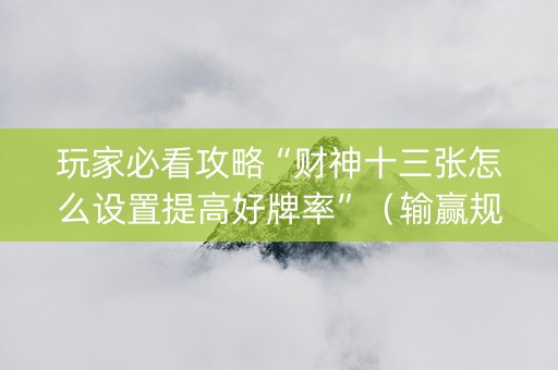 玩家必看攻略“财神十三张怎么设置提高好牌率”（输赢规律)