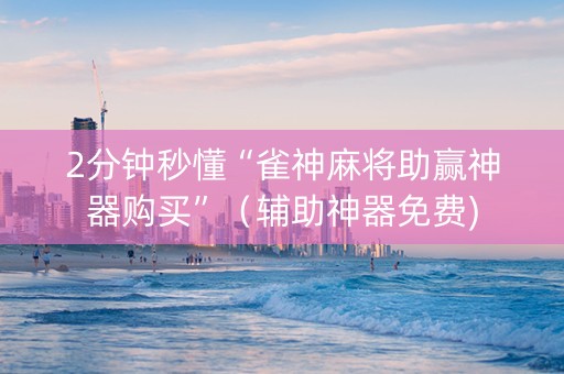 2分钟秒懂“雀神麻将助赢神器购买”（辅助神器免费)