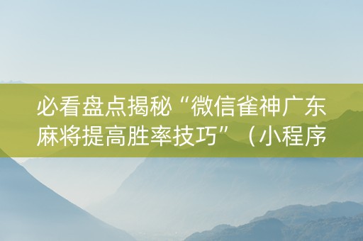 必看盘点揭秘“微信雀神广东麻将提高胜率技巧”（小程序辅助软件)