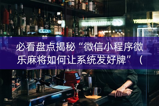 必看盘点揭秘“微信小程序微乐麻将如何让系统发好牌”（充会员胜率高)