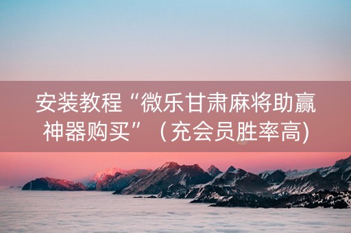 安装教程“微乐甘肃麻将助赢神器购买”（充会员胜率高)