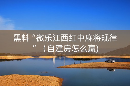 黑料“微乐江西红中麻将规律”（自建房怎么赢)