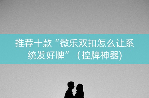 推荐十款“微乐双扣怎么让系统发好牌”（控牌神器)