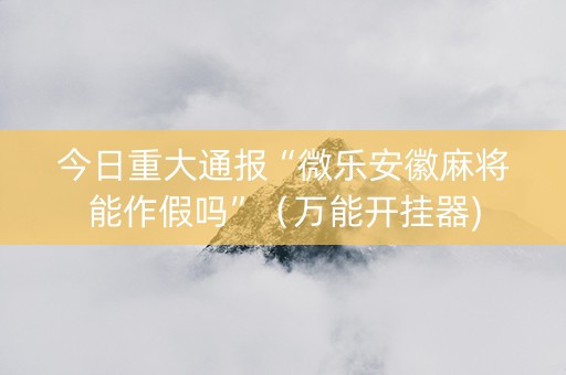 今日重大通报“微乐安徽麻将能作假吗”（万能开挂器)