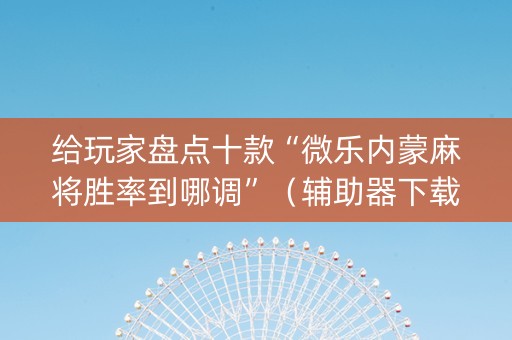 给玩家盘点十款“微乐内蒙麻将胜率到哪调”（辅助器下载)