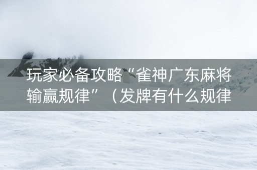 玩家必备攻略“雀神广东麻将输赢规律”（发牌有什么规律吗)
