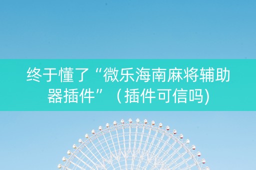 终于懂了“微乐海南麻将辅助器插件”（插件可信吗)