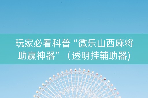 玩家必看科普“微乐山西麻将助赢神器”（透明挂辅助器)