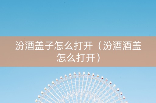 汾酒盖子怎么打开（汾酒酒盖怎么打开）