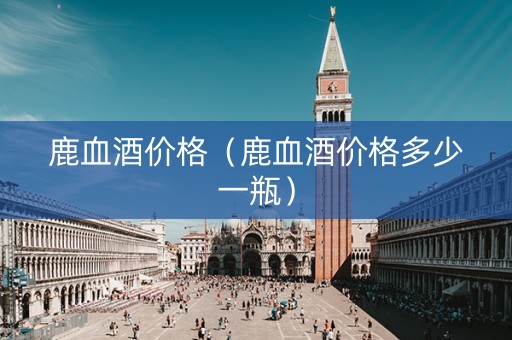 鹿血酒价格（鹿血酒价格多少一瓶）