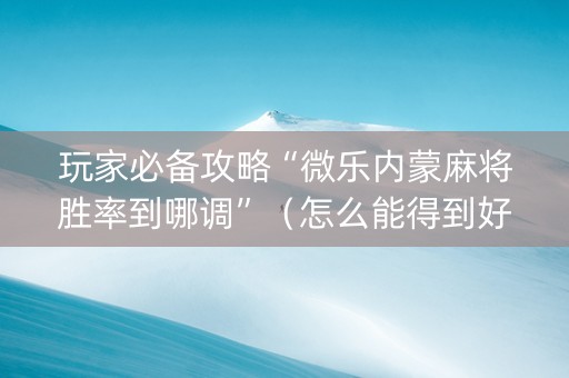 玩家必备攻略“微乐内蒙麻将胜率到哪调”（怎么能得到好牌)