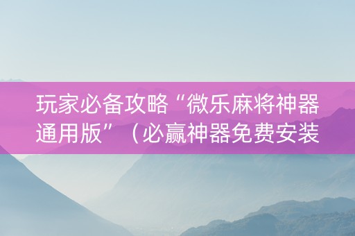 玩家必备攻略“微乐麻将神器通用版”（必赢神器免费安装)