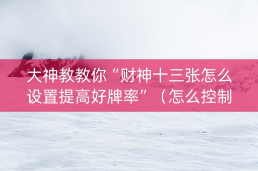 大神教教你“财神十三张怎么设置提高好牌率”（怎么控制输赢)
