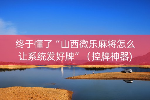 终于懂了“山西微乐麻将怎么让系统发好牌”（控牌神器)