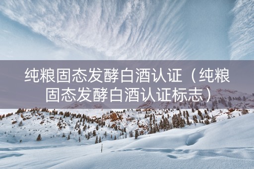纯粮固态发酵白酒认证（纯粮固态发酵白酒认证标志）