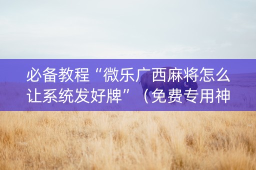 必备教程“微乐广西麻将怎么让系统发好牌”（免费专用神器)