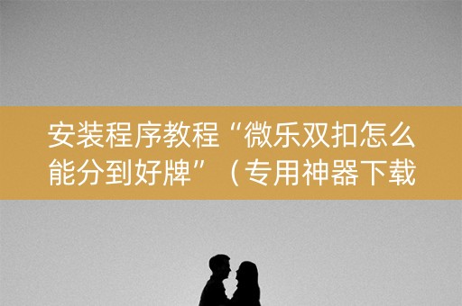 安装程序教程“微乐双扣怎么能分到好牌”（专用神器下载)