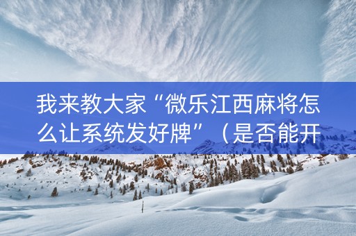 我来教大家“微乐江西麻将怎么让系统发好牌”（是否能开挂)