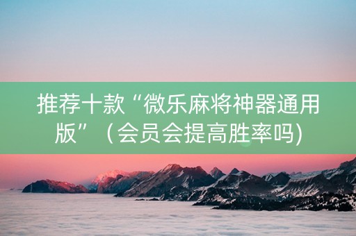 推荐十款“微乐麻将神器通用版”（会员会提高胜率吗)