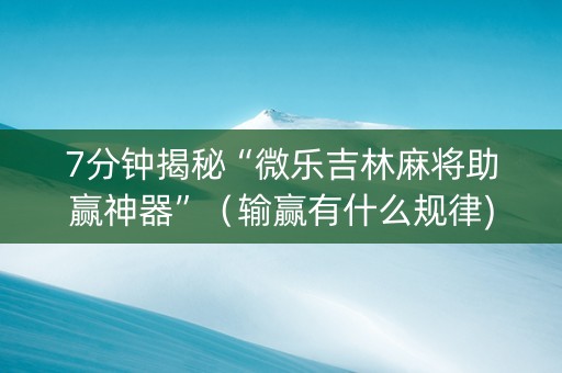 7分钟揭秘“微乐吉林麻将助赢神器”（输赢有什么规律)
