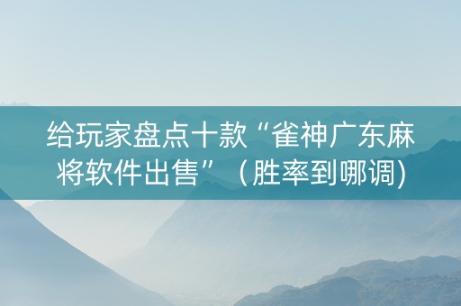 给玩家盘点十款“雀神广东麻将软件出售”（胜率到哪调)