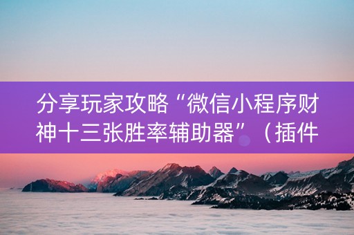 分享玩家攻略“微信小程序财神十三张胜率辅助器”（插件开挂免费AI)